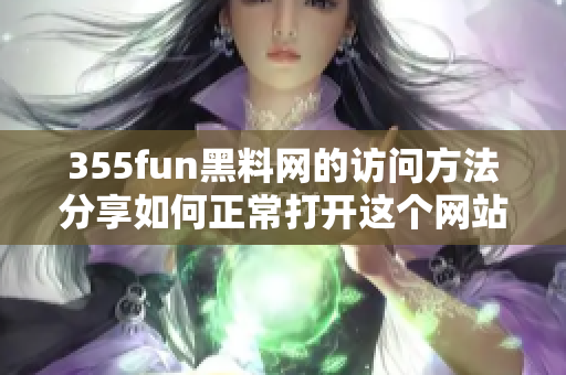 355fun黑料网的访问方法分享如何正常打开这个网站？