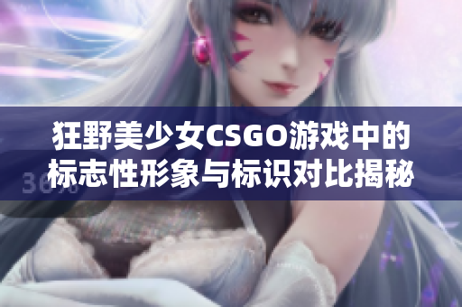 狂野美少女CSGO游戏中的标志性形象与标识对比揭秘！