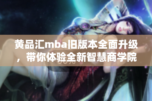 黄品汇mba旧版本全面升级，带你体验全新智慧商学院系统