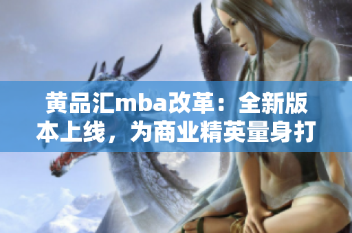 黄品汇mba改革：全新版本上线，为商业精英量身打造