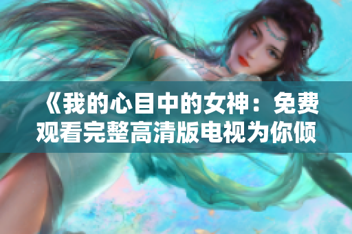 《我的心目中的女神：免费观看完整高清版电视为你倾心呈现》