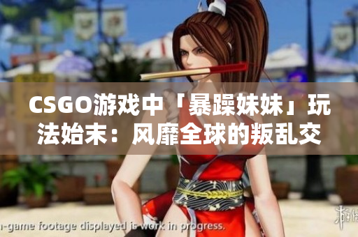 CSGO游戏中「暴躁妹妹」玩法始末：风靡全球的叛乱交锋新玩法