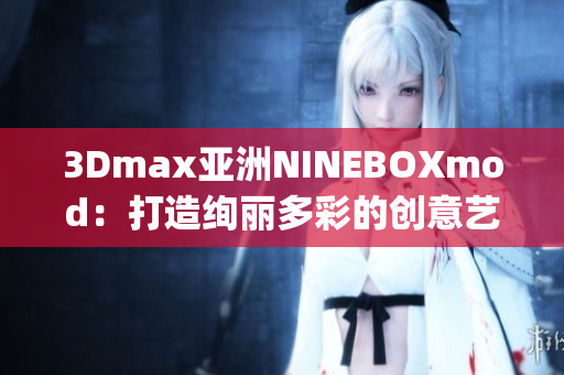 3Dmax亚洲NINEBOXmod：打造绚丽多彩的创意艺术世界(1)