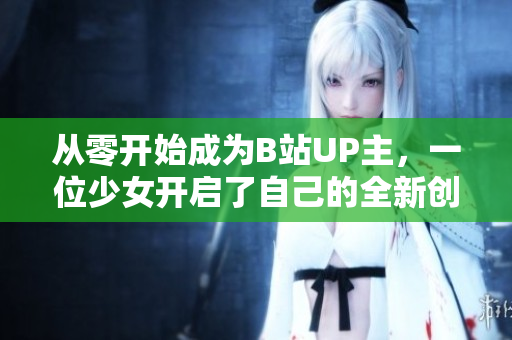 从零开始成为B站UP主，一位少女开启了自己的全新创作之路