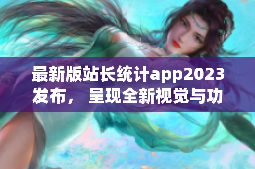 最新版站长统计app2023发布， 呈现全新视觉与功能优化！(1)