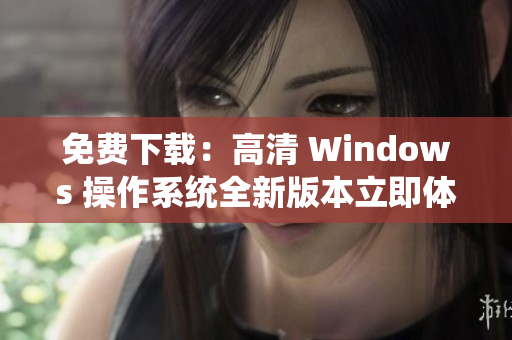 免费下载：高清 Windows 操作系统全新版本立即体验