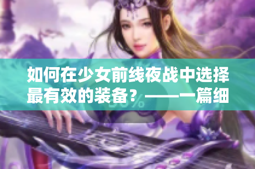 如何在少女前线夜战中选择最有效的装备？——一篇细致的装备指南。