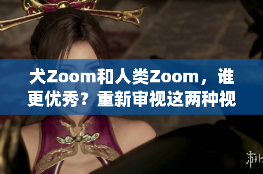 犬Zoom和人类Zoom，谁更优秀？重新审视这两种视频会议软件(1)