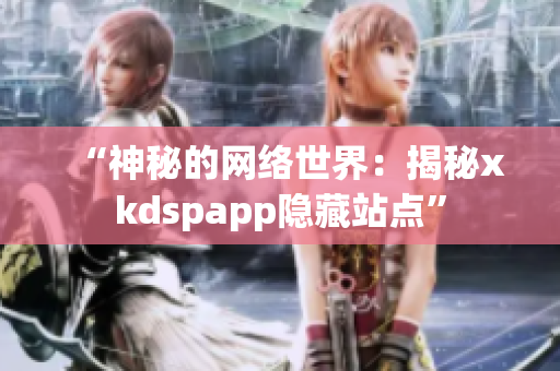 “神秘的网络世界：揭秘xkdspapp隐藏站点”