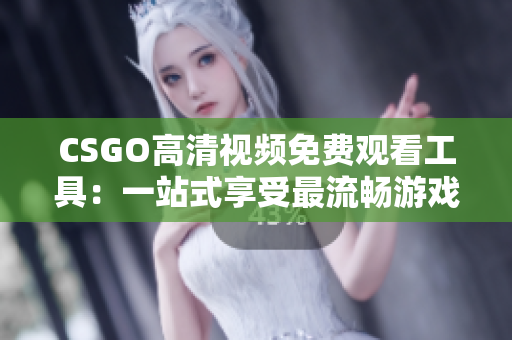 CSGO高清视频免费观看工具：一站式享受最流畅游戏画面的完美选择