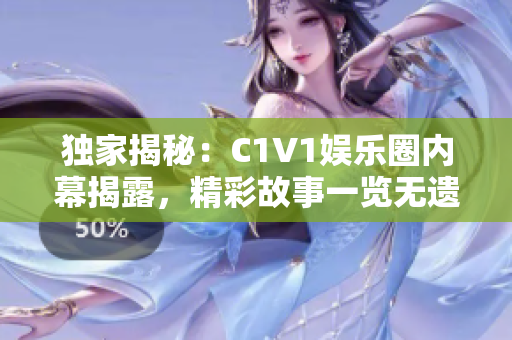 独家揭秘：C1V1娱乐圈内幕揭露，精彩故事一览无遗