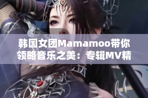 韩国女团Mamamoo带你领略音乐之美：专辑MV精选展示