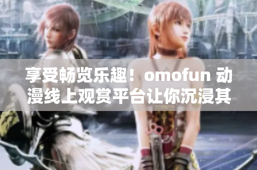 享受畅览乐趣！omofun 动漫线上观赏平台让你沉浸其中