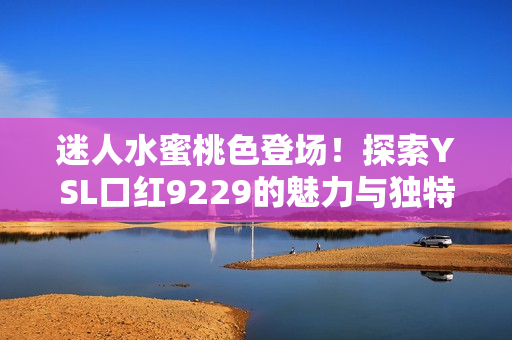 迷人水蜜桃色登场！探索YSL口红9229的魅力与独特韵味