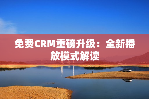 免费CRM重磅升级：全新播放模式解读