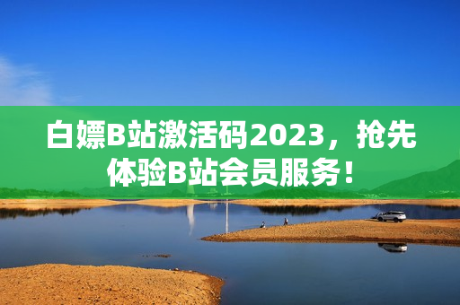 白嫖B站激活码2023，抢先体验B站会员服务！