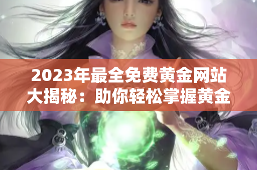 2023年最全免费黄金网站大揭秘：助你轻松掌握黄金投资技巧