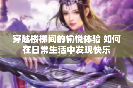 穿越楼梯间的愉悦体验 如何在日常生活中发现快乐