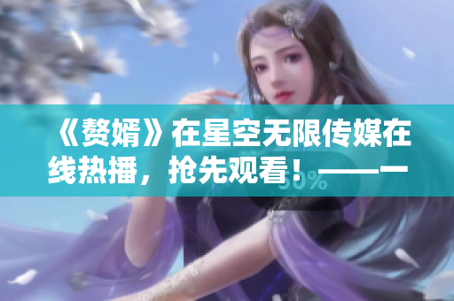 《赘婿》在星空无限传媒在线热播，抢先观看！——一个婚姻的故事