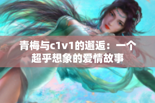 青梅与c1v1的邂逅：一个超乎想象的爱情故事