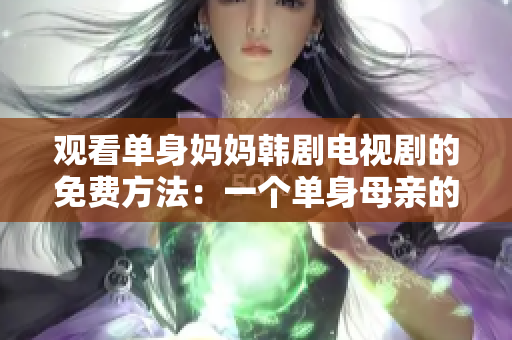 观看单身妈妈韩剧电视剧的免费方法：一个单身母亲的故事