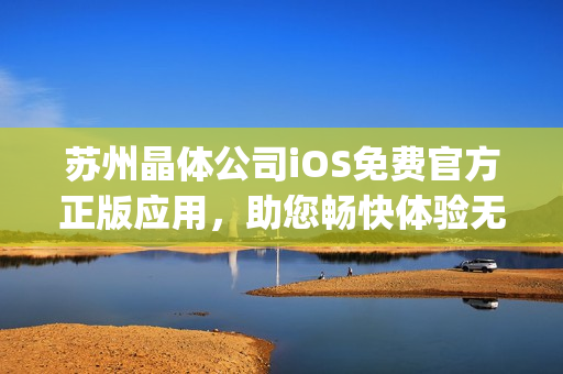 苏州晶体公司iOS免费官方正版应用，助您畅快体验无穷乐趣(1)