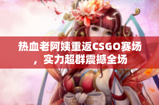 热血老阿姨重返CSGO赛场，实力超群震撼全场