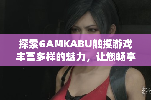 探索GAMKABU触摸游戏丰富多样的魅力，让您畅享游戏乐趣(1)