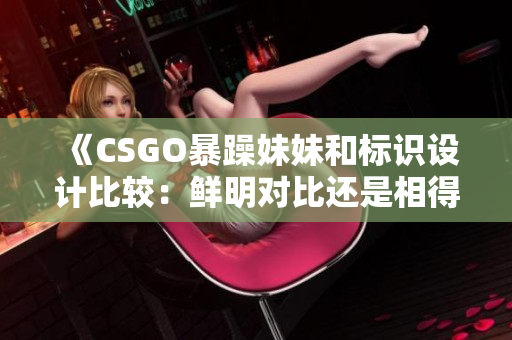 《CSGO暴躁妹妹和标识设计比较：鲜明对比还是相得益彰？》