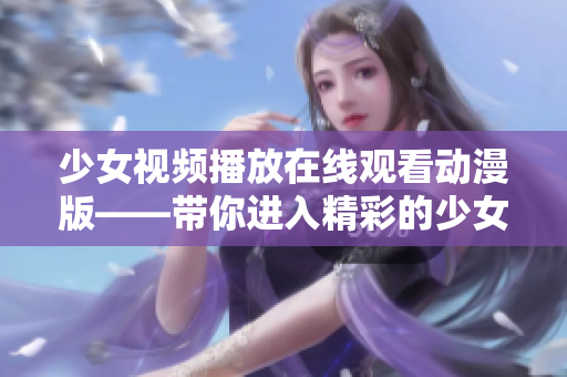 少女视频播放在线观看动漫版——带你进入精彩的少女动漫世界