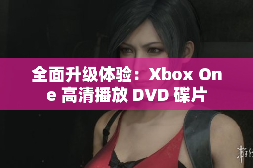 全面升级体验：Xbox One 高清播放 DVD 碟片