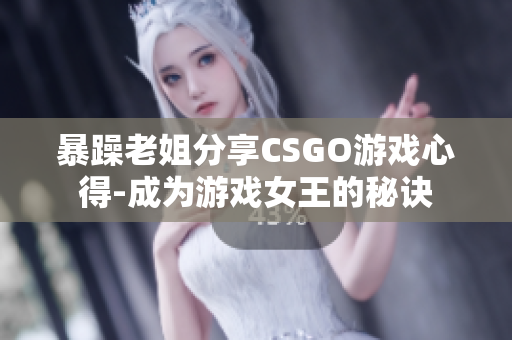 暴躁老姐分享CSGO游戏心得-成为游戏女王的秘诀