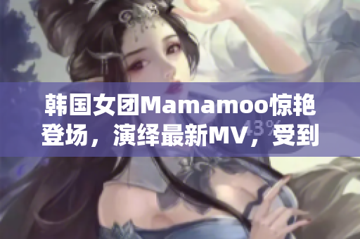 韩国女团Mamamoo惊艳登场，演绎最新MV，受到粉丝热烈追捧