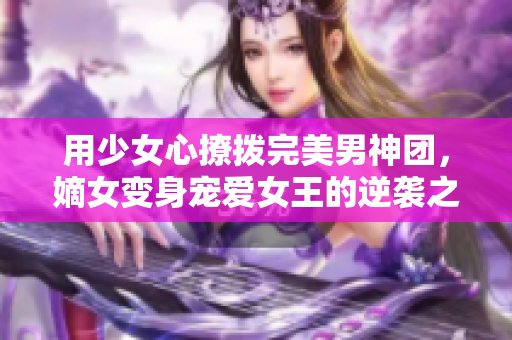 用少女心撩拨完美男神团，嫡女变身宠爱女王的逆袭之路