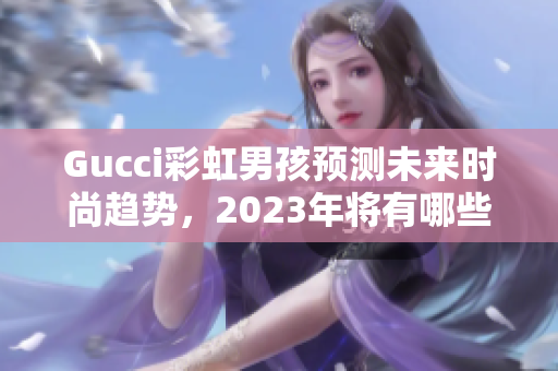 Gucci彩虹男孩预测未来时尚趋势，2023年将有哪些惊喜？！