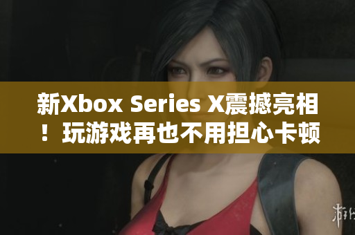 新Xbox Series X震撼亮相！玩游戏再也不用担心卡顿了！