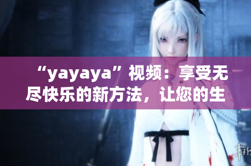 “yayaya”视频：享受无尽快乐的新方法，让您的生活更精彩