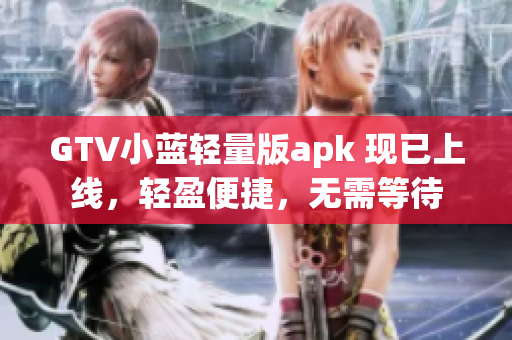 GTV小蓝轻量版apk 现已上线，轻盈便捷，无需等待