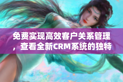 免费实现高效客户关系管理，查看全新CRM系统的独特功能