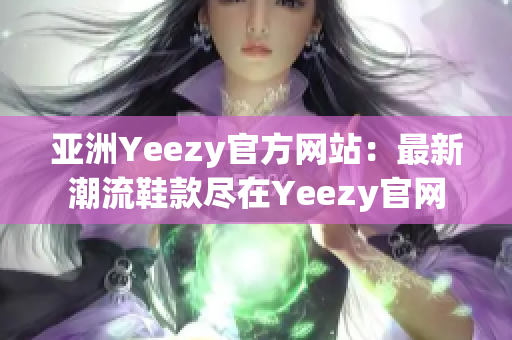 亚洲Yeezy官方网站：最新潮流鞋款尽在Yeezy官网