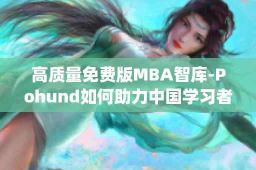 高质量免费版MBA智库-Pohund如何助力中国学习者提升职场竞争力(1)