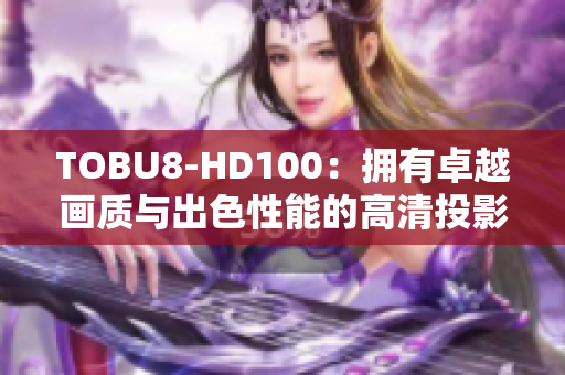 TOBU8-HD100：拥有卓越画质与出色性能的高清投影仪