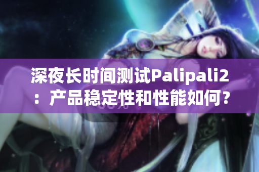 深夜长时间测试Palipali2：产品稳定性和性能如何？(1)