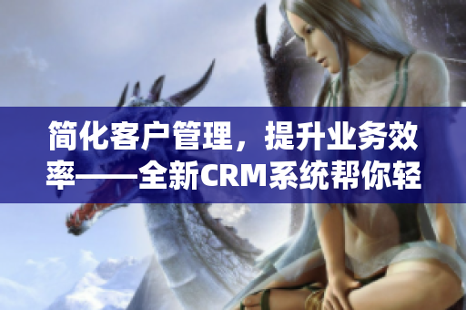 简化客户管理，提升业务效率——全新CRM系统帮你轻松实现