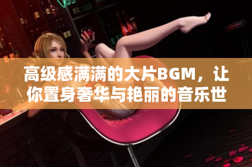 高级感满满的大片BGM，让你置身奢华与艳丽的音乐世界