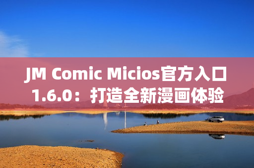 JM Comic Micios官方入口1.6.0：打造全新漫画体验