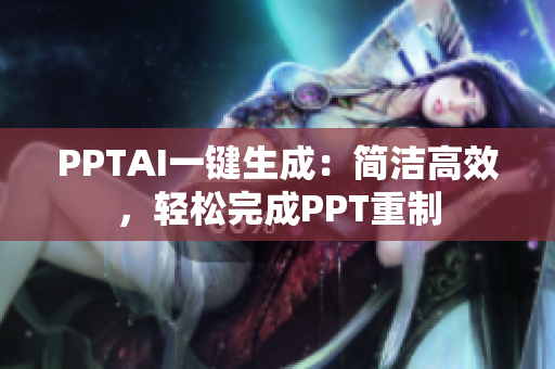 PPTAI一键生成：简洁高效，轻松完成PPT重制