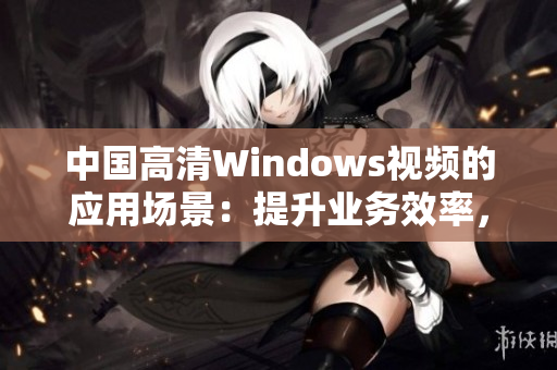 中国高清Windows视频的应用场景：提升业务效率，增强沟通交流