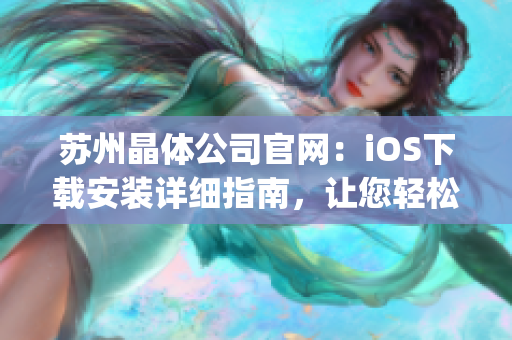 苏州晶体公司官网：iOS下载安装详细指南，让您轻松get最新版本！(1)