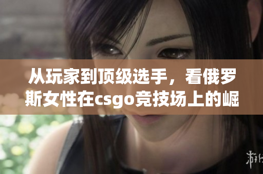 从玩家到顶级选手，看俄罗斯女性在csgo竞技场上的崛起